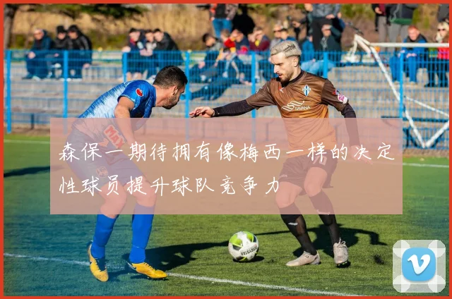 森保一期待拥有像梅西一样的决定性球员提升球队竞争力