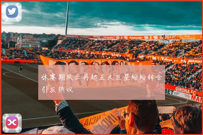 休赛期风云再起五大巨星纷纷转会引发热议