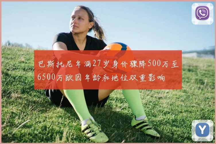 巴斯托尼年满27岁身价骤降500万至6500万欧因年龄和地位双重影响