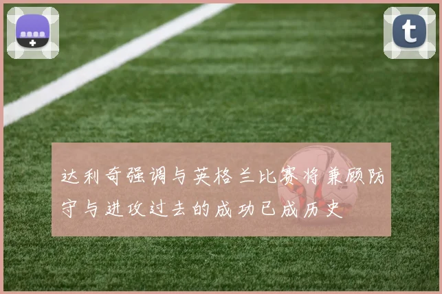 达利奇强调与英格兰比赛将兼顾防守与进攻过去的成功已成历史