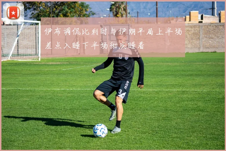 伊布调侃比利时与伊朗平局上半场差点入睡下半场彻底睡着
