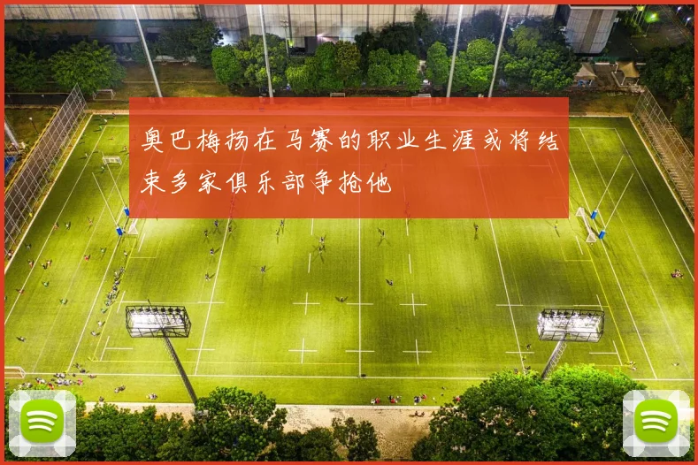 奥巴梅扬在马赛的职业生涯或将结束多家俱乐部争抢他