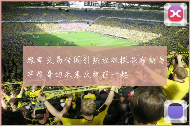 绿军交易传闻引热议双探花布朗与字母哥的未来交织在一起