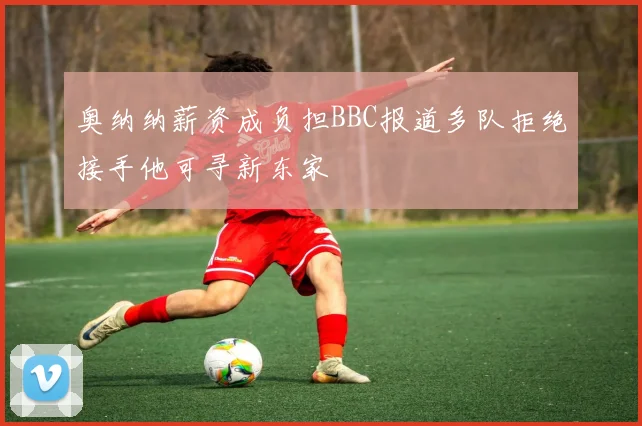 奥纳纳薪资成负担BBC报道多队拒绝接手他可寻新东家