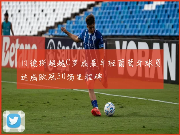 门德斯超越C罗成最年轻葡萄牙球员达成欧冠50场里程碑