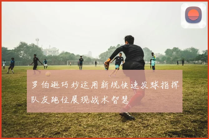 罗伯逊巧妙运用新规快速发球指挥队友跑位展现战术智慧