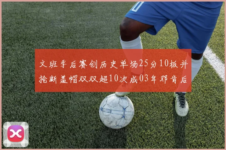 文班季后赛创历史单场25分10板并抢断盖帽双双超10次成03年邓肯后首人