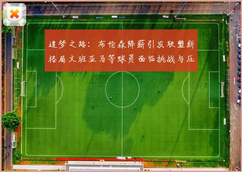追梦之路：布伦森降薪引发联盟新格局文班亚马等球员面临挑战与压力