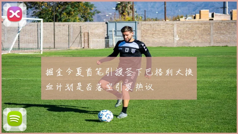 掘金今夏首笔引援签下巴格利大换血计划是否落空引发热议