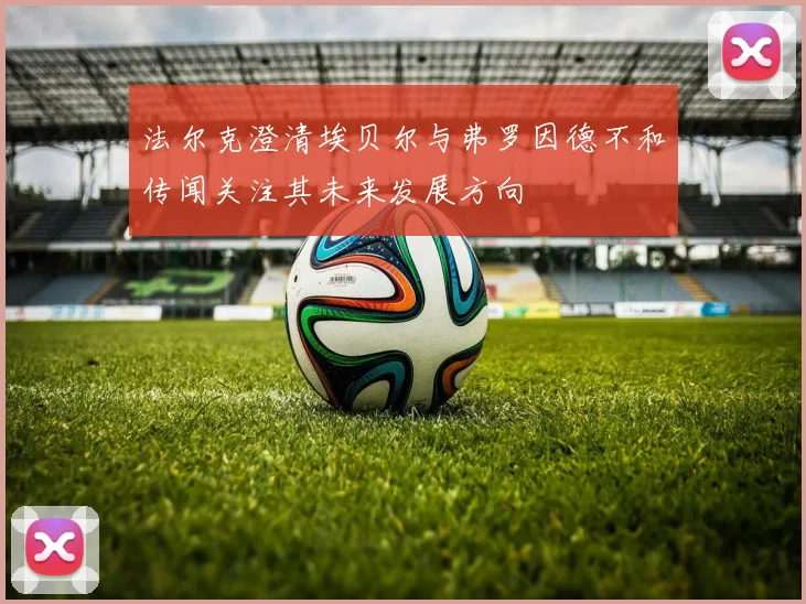 法尔克澄清埃贝尔与弗罗因德不和传闻关注其未来发展方向