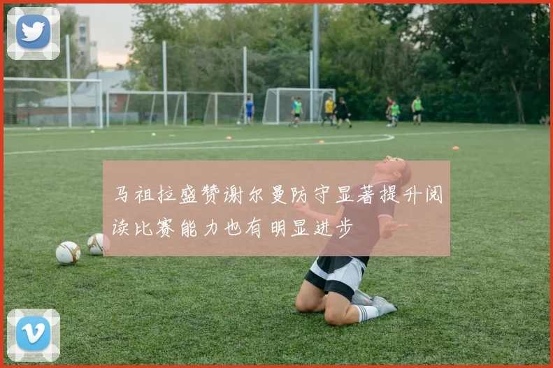 马祖拉盛赞谢尔曼防守显著提升阅读比赛能力也有明显进步