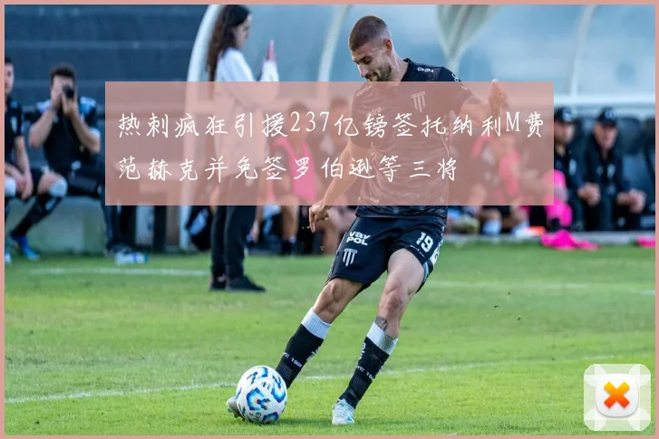 热刺疯狂引援237亿镑签托纳利M费范赫克并免签罗伯逊等三将