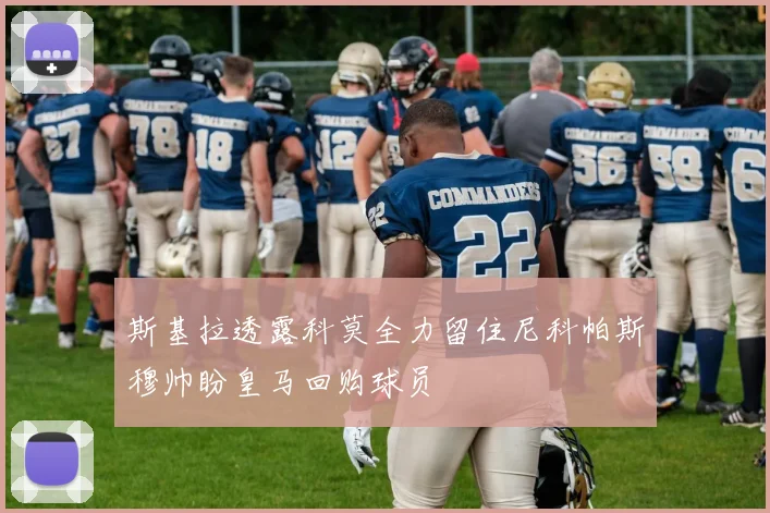 斯基拉透露科莫全力留住尼科帕斯穆帅盼皇马回购球员