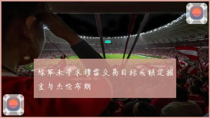 绿军未寻求穆雷交易目标或锁定掘金与杰伦布朗