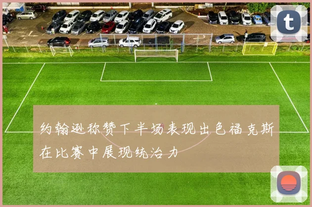 约翰逊称赞下半场表现出色福克斯在比赛中展现统治力
