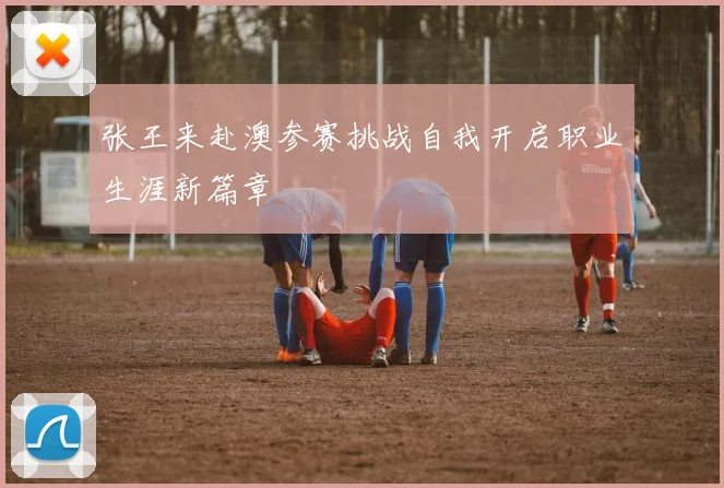 张王来赴澳参赛挑战自我开启职业生涯新篇章
