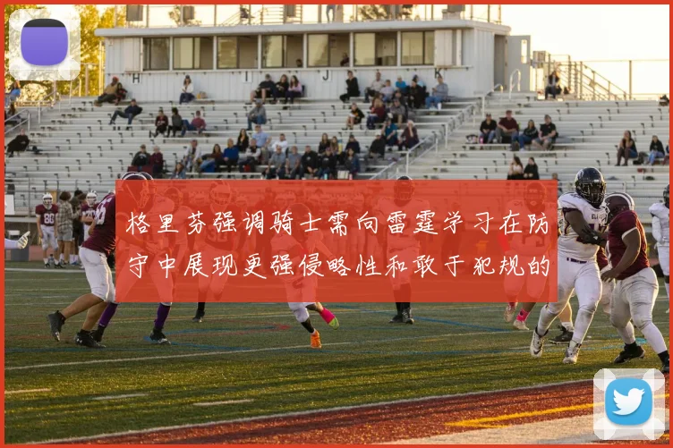格里芬强调骑士需向雷霆学习在防守中展现更强侵略性和敢于犯规的态度