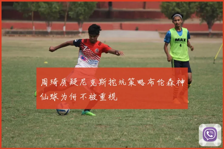 周琦质疑尼克斯挖坑策略布伦森神仙球为何不被重视