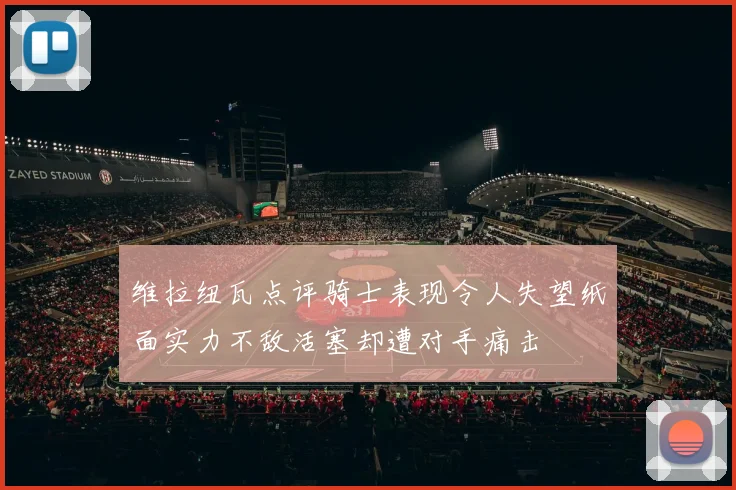 维拉纽瓦点评骑士表现令人失望纸面实力不敌活塞却遭对手痛击