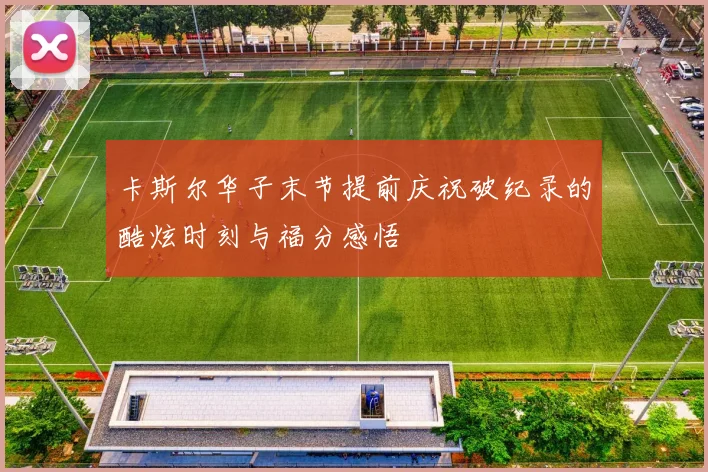 卡斯尔华子末节提前庆祝破纪录的酷炫时刻与福分感悟