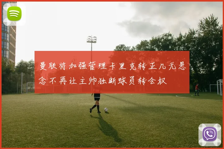 曼联将加强管理卡里克转正几无悬念不再让主帅独断球员转会权