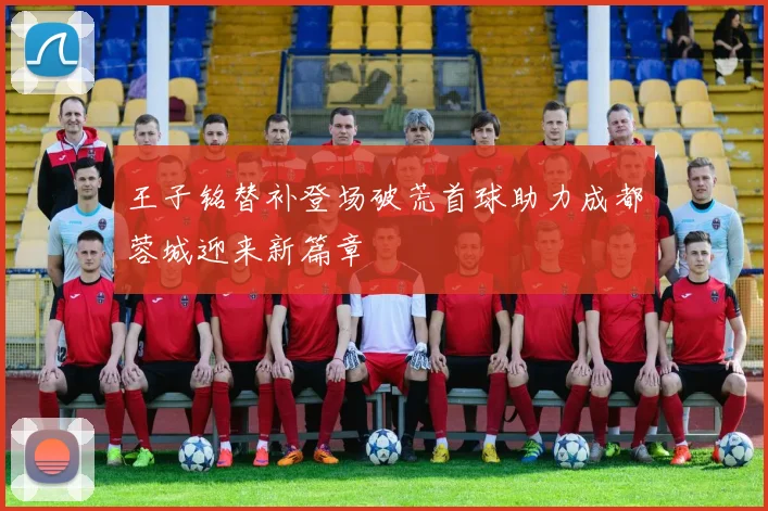 王子铭替补登场破荒首球助力成都蓉城迎来新篇章