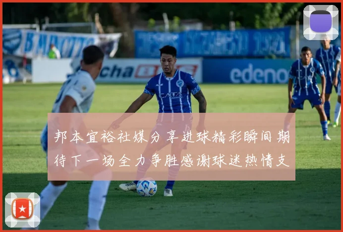 邦本宜裕社媒分享进球精彩瞬间期待下一场全力争胜感谢球迷热情支持