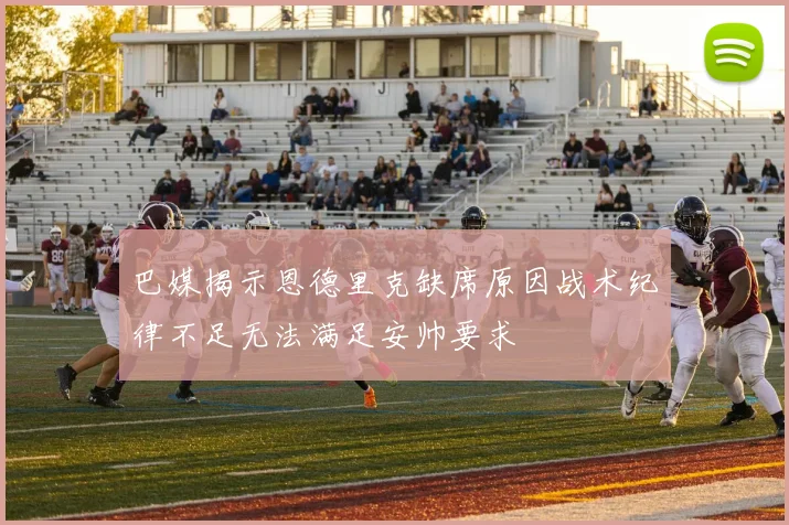 巴媒揭示恩德里克缺席原因战术纪律不足无法满足安帅要求
