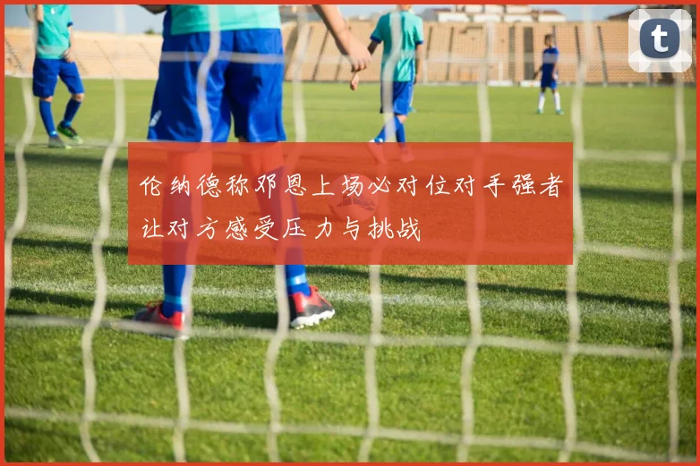 伦纳德称邓恩上场必对位对手强者让对方感受压力与挑战