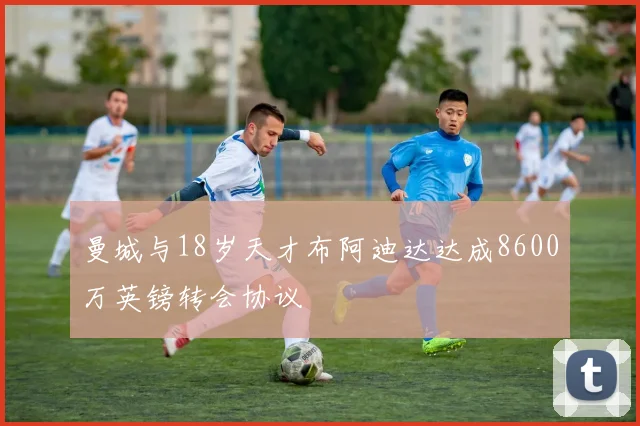 曼城与18岁天才布阿迪达达成8600万英镑转会协议