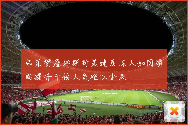 弗莱赞詹姆斯封盖速度惊人如同瞬间提升千倍人类难以企及