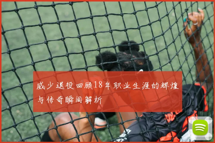 威少退役回顾18年职业生涯的辉煌与传奇瞬间解析